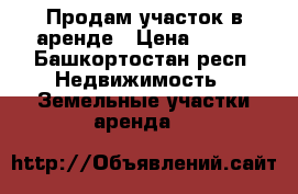 Продам участок в аренде › Цена ­ 150 - Башкортостан респ. Недвижимость » Земельные участки аренда   